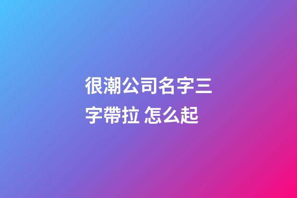 很潮公司名字三字帶拉 怎么起-第1張-公司起名-玄機派